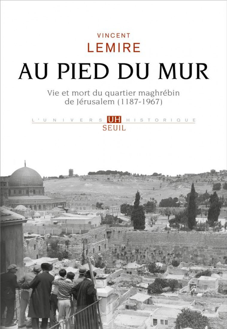 AU PIED DU MUR. VIE ET MORT DU QUARTIER MAGHREBIN DE JERUSALEM (1187-1967) - LEMIRE VINCENT - SEUIL