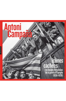 Antoni campana : icones cachees les images meconnues de la guerre d'espagne (1936-1939)