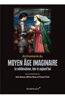 Dictionnaire du moyen age imaginaire - le medievalisme, hier